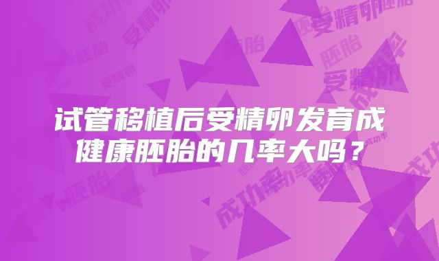 试管移植后受精卵发育成健康胚胎的几率大吗？