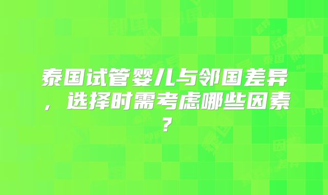 泰国试管婴儿与邻国差异，选择时需考虑哪些因素？
