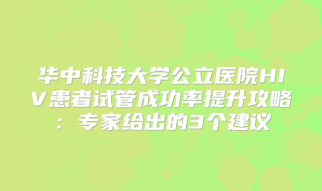 华中科技大学公立医院HIV患者试管成功率提升攻略:专家给出的3个建议
