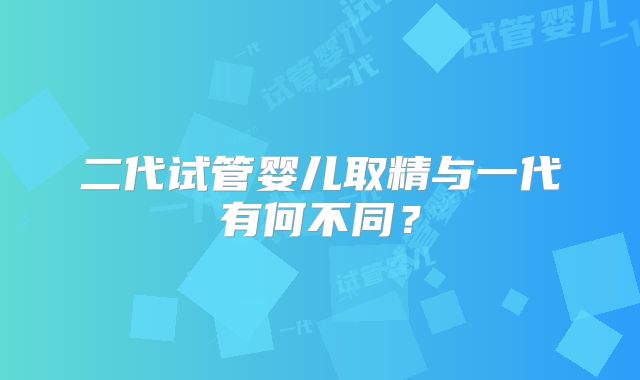 二代试管婴儿取精与一代有何不同?