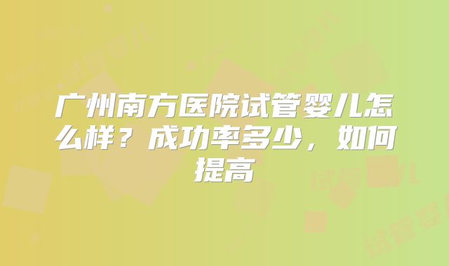 广州南方医院试管婴儿怎么样?成功率多少,如何提高