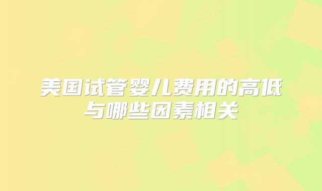 美国试管婴儿费用的高低与哪些因素相关
