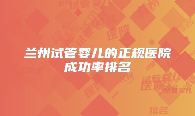 兰州试管婴儿的正规医院成功率排名