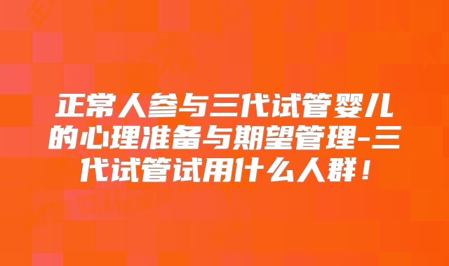 正常人参与三代试管婴儿的心理准备与期望管理-三代试管试用什么人群！