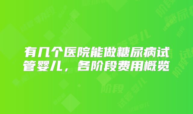 有几个医院能做糖尿病试管婴儿,各阶段费用概览