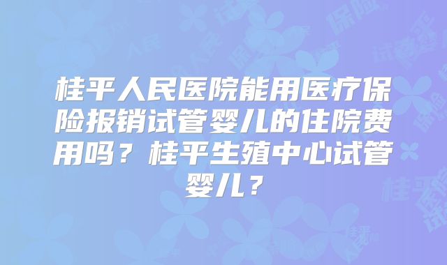 桂平人民医院能用医疗保险报销试管婴儿的住院费用吗?桂平生殖中心试管婴儿?