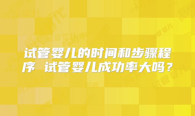 试管婴儿的时间和步骤程序 试管婴儿成功率大吗?