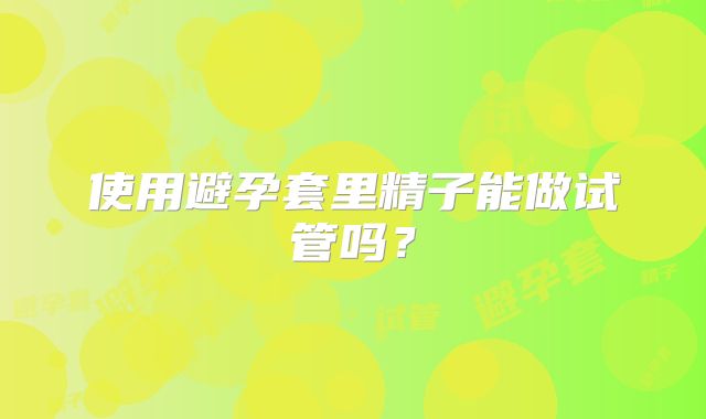 使用避孕套里精子能做试管吗?