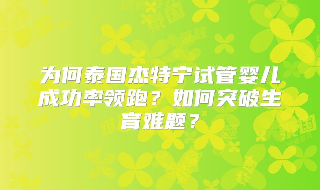 为何泰国杰特宁试管婴儿成功率领跑?如何突破生育难题?