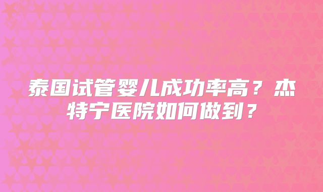 泰国试管婴儿成功率高?杰特宁医院如何做到?