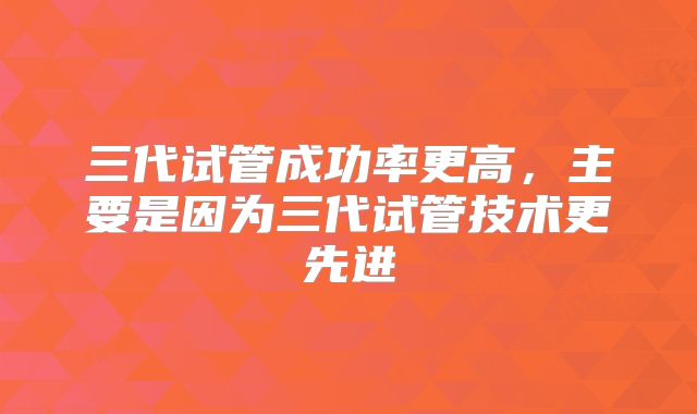 三代试管成功率更高，主要是因为三代试管技术更先进