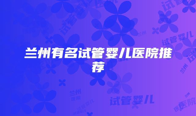 兰州有名试管婴儿医院推荐