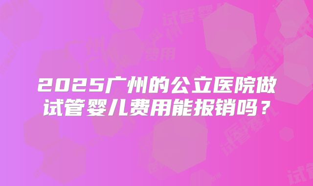 2025广州的公立医院做试管婴儿费用能报销吗?