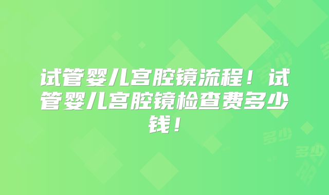 试管婴儿宫腔镜流程！试管婴儿宫腔镜检查费多少钱！