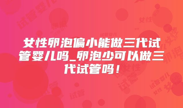女性卵泡偏小能做三代试管婴儿吗_卵泡少可以做三代试管吗！