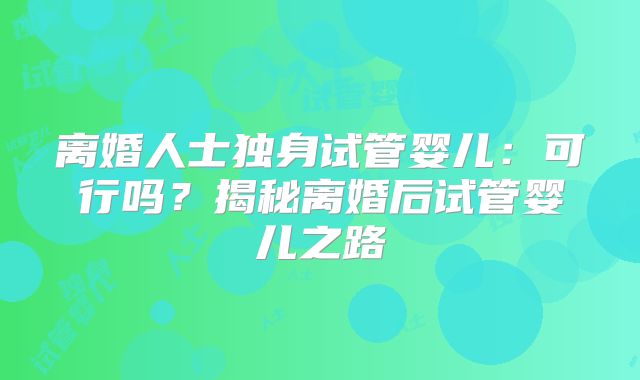 离婚人士独身试管婴儿:可行吗?揭秘离婚后试管婴儿之路