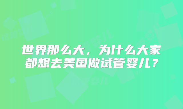 世界那么大,为什么大家都想去美国做试管婴儿?