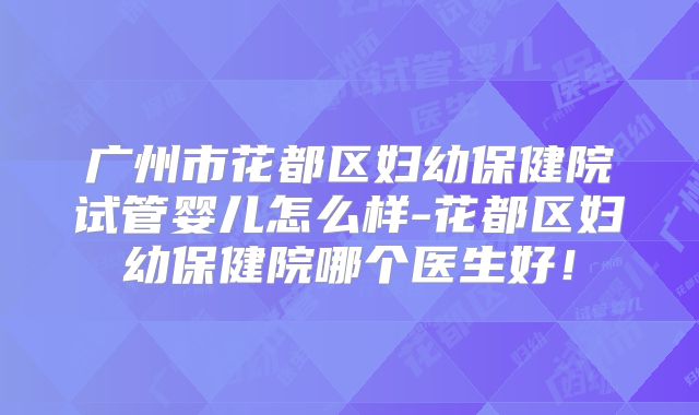 广州市花都区妇幼保健院试管婴儿怎么样-花都区妇幼保健院哪个医生好!
