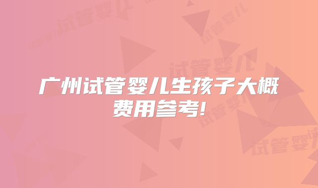 广州试管婴儿生孩子大概费用参考!