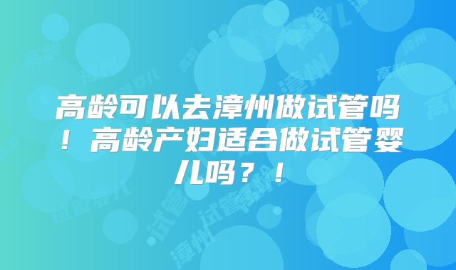 高龄可以去漳州做试管吗！高龄产妇适合做试管婴儿吗？！