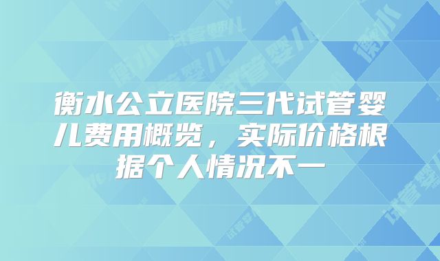 衡水公立医院三代试管婴儿费用概览，实际价格根据个人情况不一