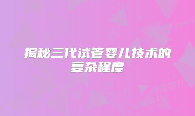 揭秘三代试管婴儿技术的复杂程度