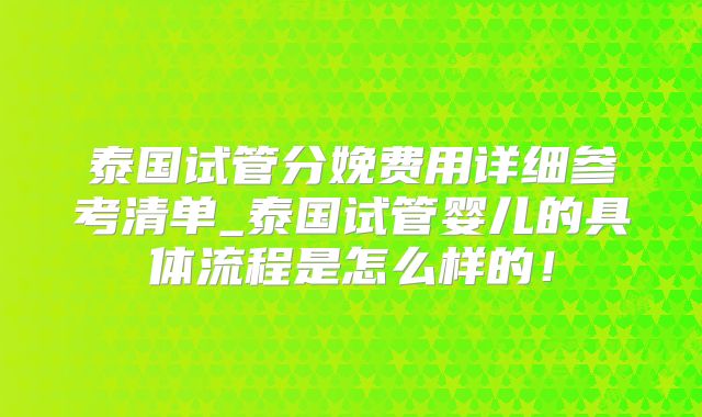 泰国试管分娩费用详细参考清单_泰国试管婴儿的具体流程是怎么样的！