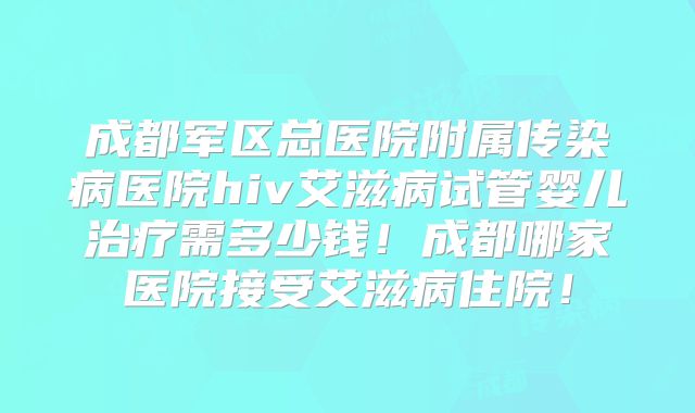 成都军区总医院附属传染病医院hiv艾滋病试管婴儿治疗需多少钱!成都哪家医院接受艾滋病住院!
