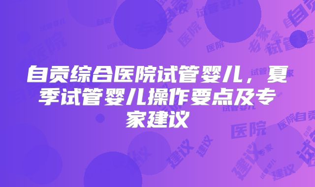 自贡综合医院试管婴儿,夏季试管婴儿操作要点及专家建议