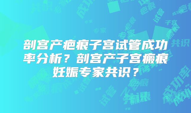 剖宫产疤痕子宫试管成功率分析？剖宫产子宫瘢痕妊娠专家共识？