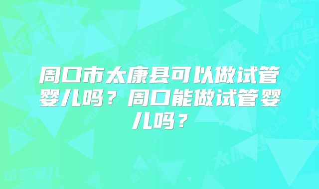 周口市太康县可以做试管婴儿吗?周口能做试管婴儿吗?