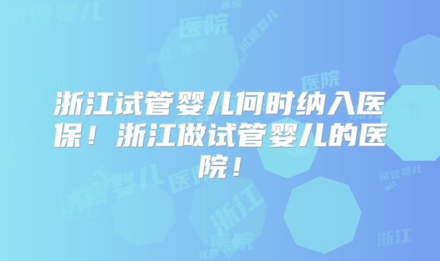 浙江试管婴儿何时纳入医保!浙江做试管婴儿的医院!