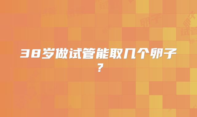 38岁做试管能取几个卵子？
