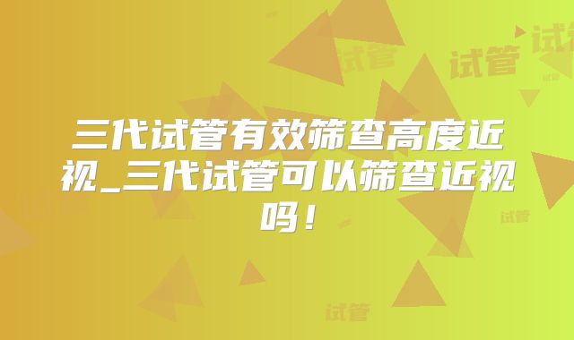 三代试管有效筛查高度近视_三代试管可以筛查近视吗！