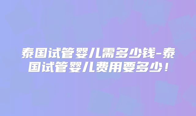 泰国试管婴儿需多少钱-泰国试管婴儿费用要多少！