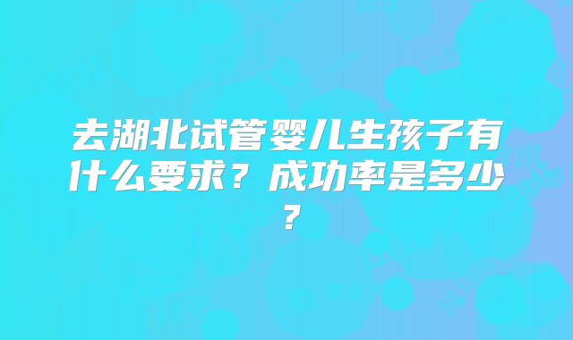 去湖北试管婴儿生孩子有什么要求?成功率是多少?