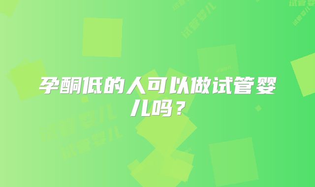 孕酮低的人可以做试管婴儿吗?
