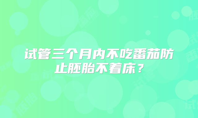 试管三个月内不吃番茄防止胚胎不着床？