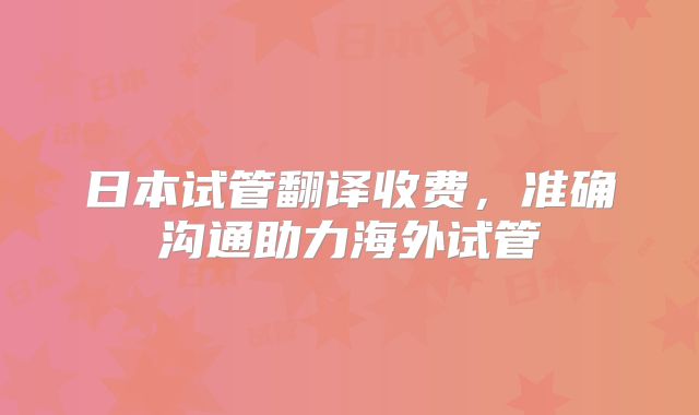 日本试管翻译收费,准确沟通助力海外试管