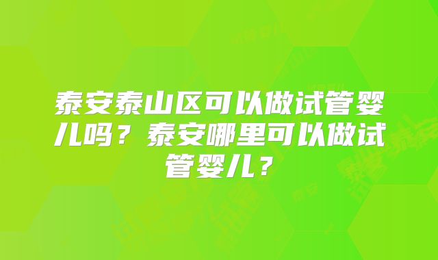 泰安泰山区可以做试管婴儿吗?泰安哪里可以做试管婴儿?
