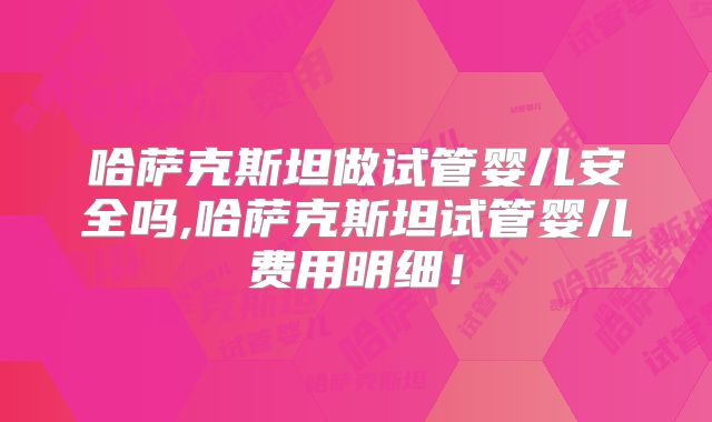 哈萨克斯坦做试管婴儿安全吗,哈萨克斯坦试管婴儿费用明细!