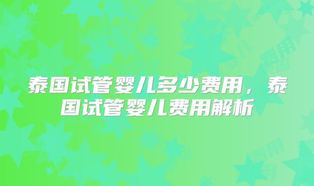 泰国试管婴儿多少费用，泰国试管婴儿费用解析