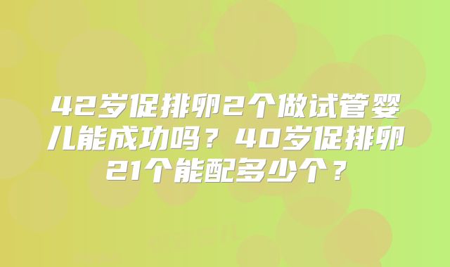 42岁促排卵2个做试管婴儿能成功吗？40岁促排卵21个能配多少个？