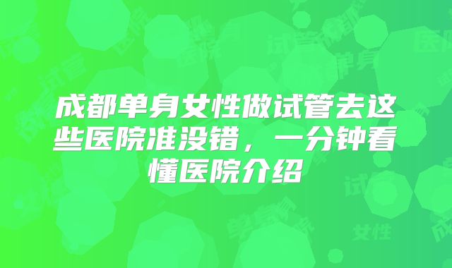 成都单身女性做试管去这些医院准没错，一分钟看懂医院介绍