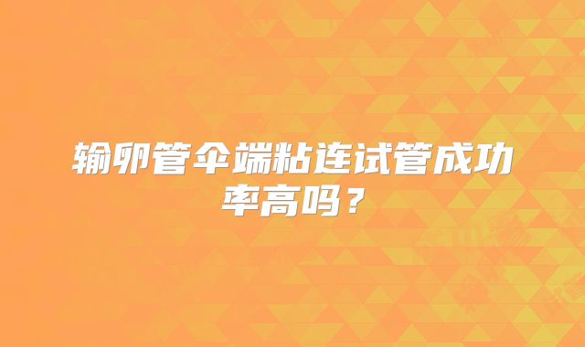 输卵管伞端粘连试管成功率高吗?