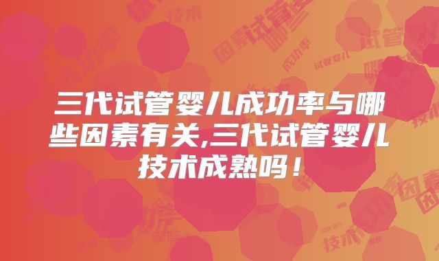三代试管婴儿成功率与哪些因素有关,三代试管婴儿技术成熟吗!