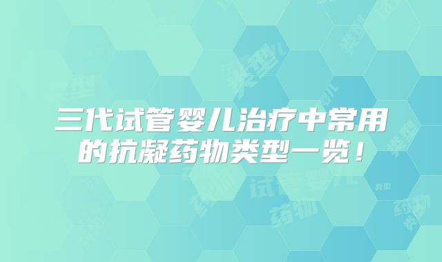 三代试管婴儿治疗中常用的抗凝药物类型一览!