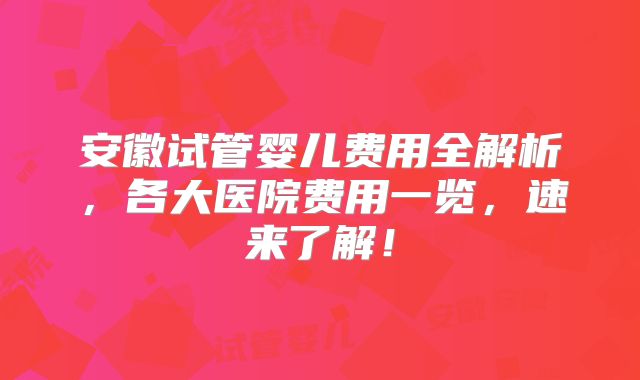 安徽试管婴儿费用全解析,各大医院费用一览,速来了解!