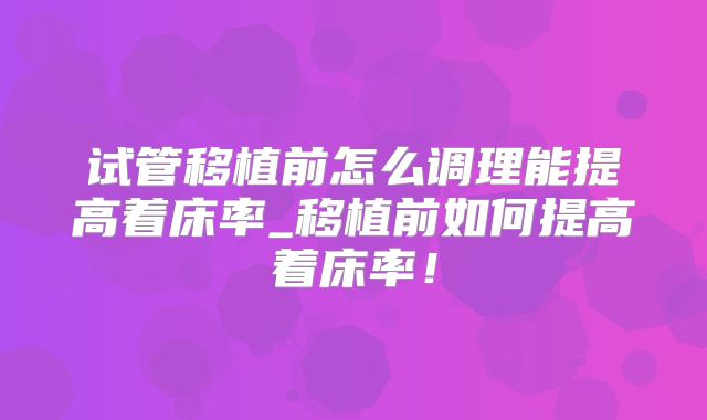 试管移植前怎么调理能提高着床率_移植前如何提高着床率!