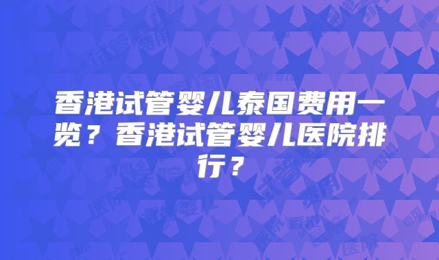 香港试管婴儿泰国费用一览?香港试管婴儿医院排行?